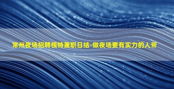 常州夜场招聘模特兼职日结-做夜场要有实力的人带